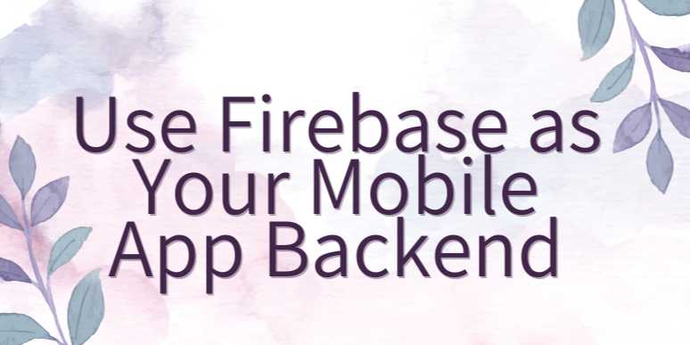 10 Powerful Reasons to Use Firebase as Your Mobile App Backend in 2025