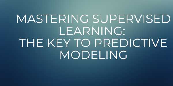 Mastering Supervised Learning: The Key to Predictive Modeling