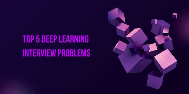 Top 5 Deep Learning Interview Problems: A Comprehensive Guide to Mastering the Challenges