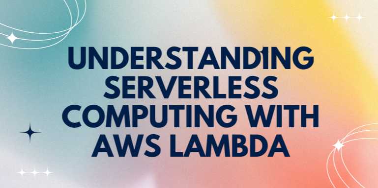 Understanding Serverless Computing with AWS Lambda: A Practical Guide for Modern Developers