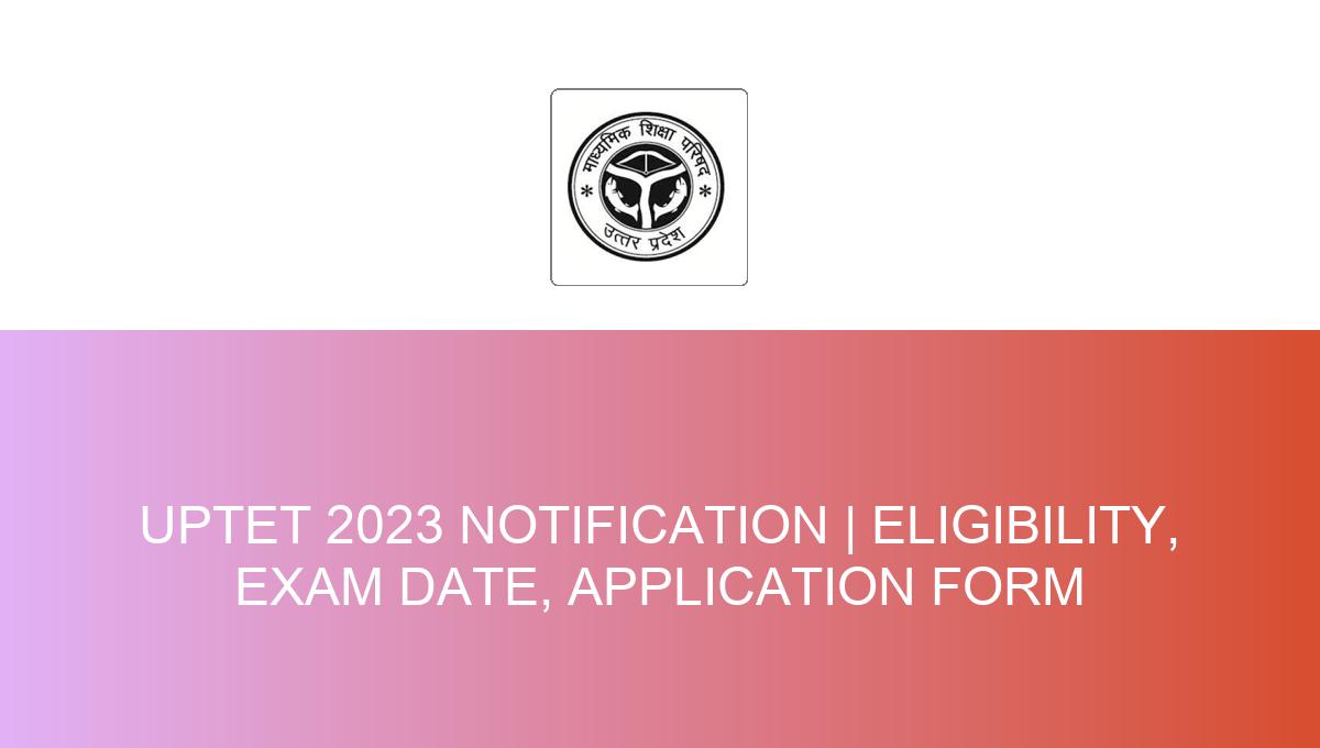 Summary For UPTET 2023 Notification | Eligibility, Exam Date, Application  Form